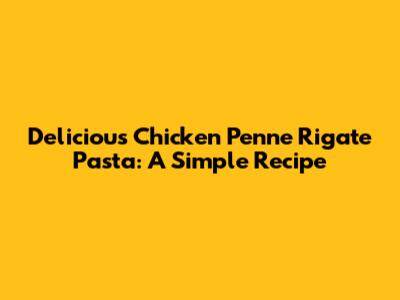 Delicious Chicken Penne Rigate Pasta: A Simple Recipe