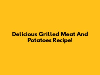 Delicious Grilled Meat And Potatoes Recipe!