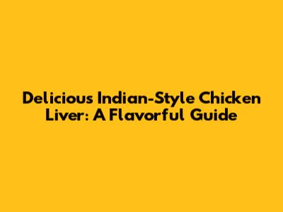 Delicious Indian-Style Chicken Liver: A Flavorful Guide