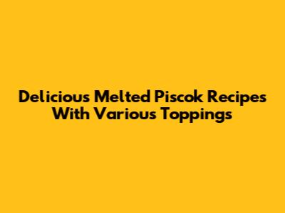 Delicious Melted Piscok Recipes With Various Toppings