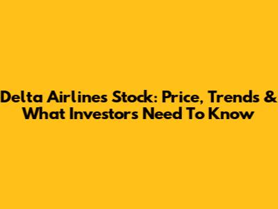 Delta Airlines Stock: Price, Trends & What Investors Need To Know