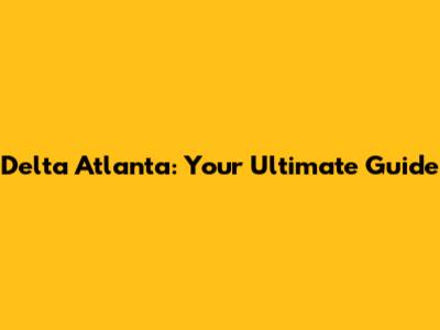 Delta Atlanta: Your Ultimate Guide