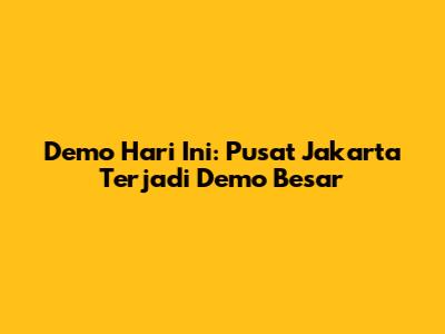 Demo Hari Ini: Pusat Jakarta Terjadi Demo Besar