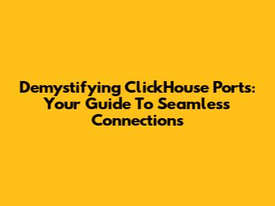 Demystifying ClickHouse Ports: Your Guide To Seamless Connections