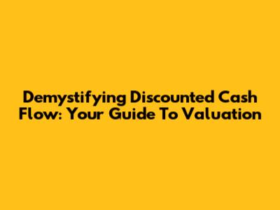 Demystifying Discounted Cash Flow: Your Guide To Valuation