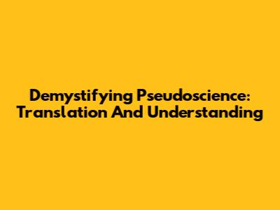 Demystifying Pseudoscience: Translation And Understanding