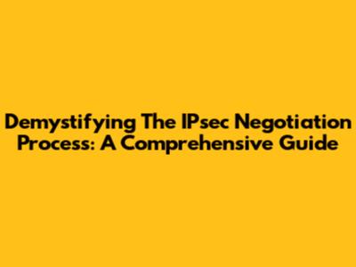 Demystifying The IPsec Negotiation Process: A Comprehensive Guide