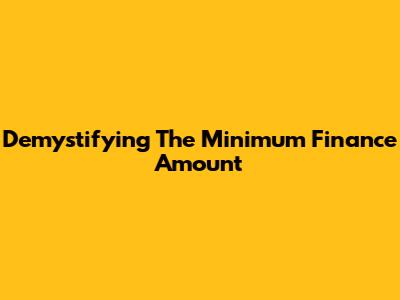 Demystifying The Minimum Finance Amount