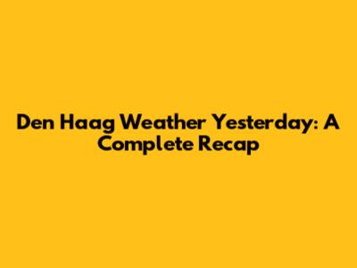 Den Haag Weather Yesterday: A Complete Recap