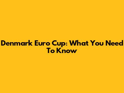 Denmark Euro Cup: What You Need To Know