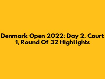 Denmark Open 2022: Day 2, Court 1, Round Of 32 Highlights