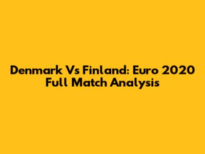 Denmark Vs Finland: Euro 2020 Full Match Analysis