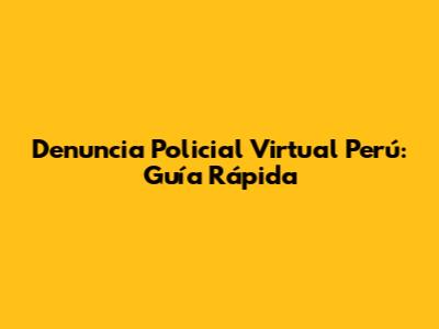 Denuncia Policial Virtual Perú: Guía Rápida