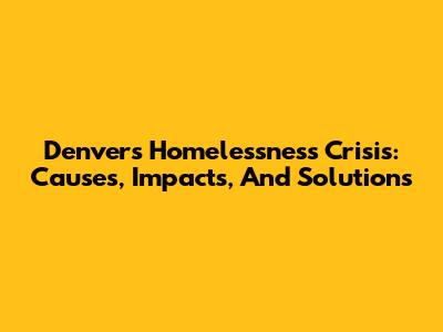 Denver's Homelessness Crisis: Causes, Impacts, And Solutions