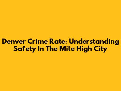 Denver Crime Rate: Understanding Safety In The Mile High City