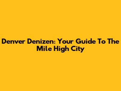 Denver Denizen: Your Guide To The Mile High City