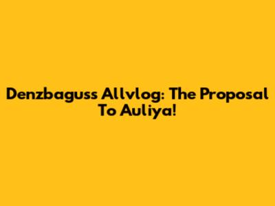 Denzbagus's Allvlog: The Proposal To Auliya!