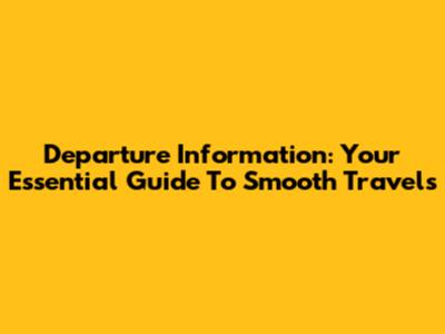 Departure Information: Your Essential Guide To Smooth Travels