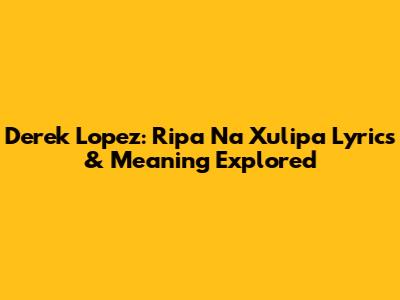 Derek Lopez: Ripa Na Xulipa Lyrics & Meaning Explored