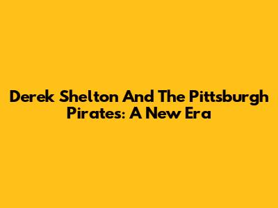 Derek Shelton And The Pittsburgh Pirates: A New Era