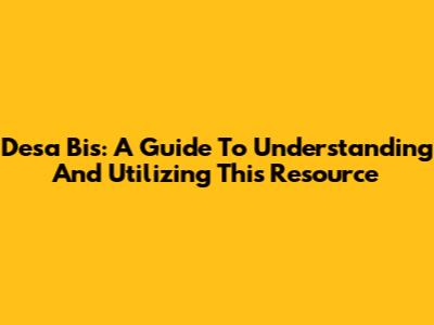 Desa Bis: A Guide To Understanding And Utilizing This Resource
