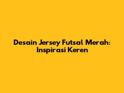 Desain Jersey Futsal Merah: Inspirasi Keren