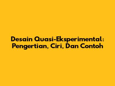 Desain Quasi-Eksperimental: Pengertian, Ciri, Dan Contoh