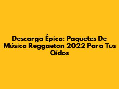 Descarga Épica: Paquetes De Música Reggaeton 2022 Para Tus Oídos