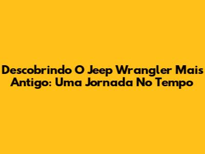 Descobrindo O Jeep Wrangler Mais Antigo: Uma Jornada No Tempo