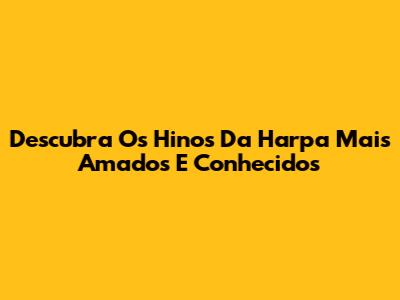 Descubra Os Hinos Da Harpa Mais Amados E Conhecidos