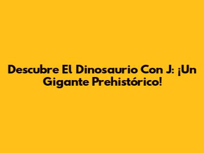 Descubre El Dinosaurio Con J: ¡Un Gigante Prehistórico!