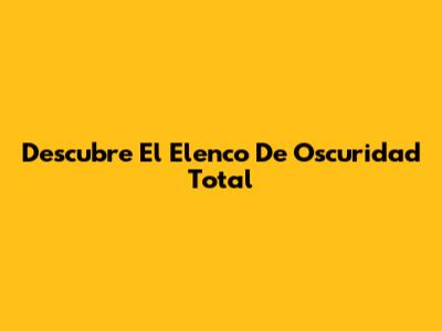 Descubre El Elenco De "Oscuridad Total"