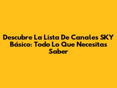 Descubre La Lista De Canales SKY Básico: Todo Lo Que Necesitas Saber