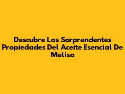 Descubre Las Sorprendentes Propiedades Del Aceite Esencial De Melisa