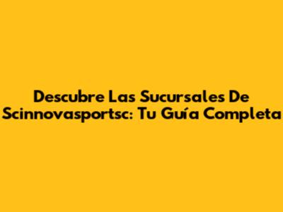 Descubre Las Sucursales De Scinnovasportsc: Tu Guía Completa