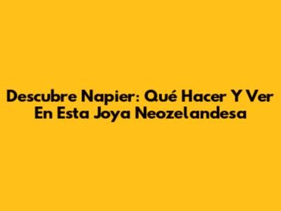 Descubre Napier: Qué Hacer Y Ver En Esta Joya Neozelandesa