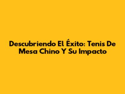 Descubriendo El Éxito: Tenis De Mesa Chino Y Su Impacto