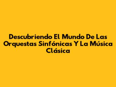 Descubriendo El Mundo De Las Orquestas Sinfónicas Y La Música Clásica