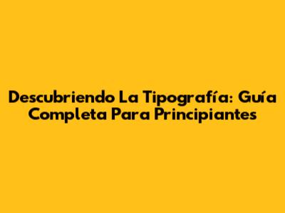 Descubriendo La Tipografía: Guía Completa Para Principiantes