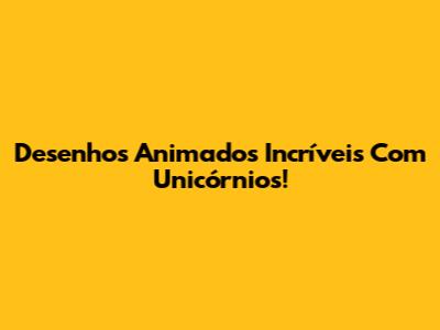 Desenhos Animados Incríveis Com Unicórnios!