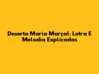 Deserto Maria Marçal: Letra E Melodia Explicadas