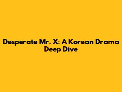 Desperate Mr. X: A Korean Drama Deep Dive