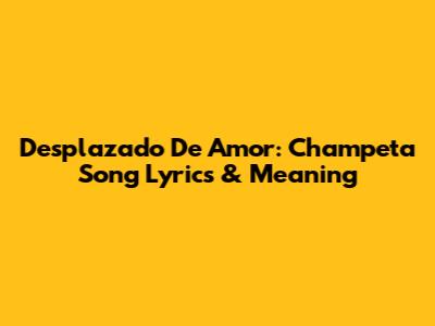 Desplazado De Amor: Champeta Song Lyrics & Meaning