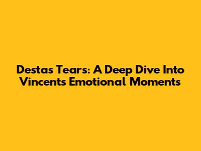 Desta's Tears: A Deep Dive Into Vincent's Emotional Moments