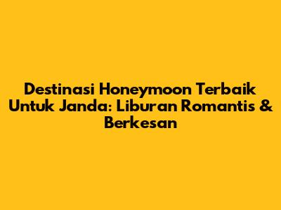 Destinasi Honeymoon Terbaik Untuk Janda: Liburan Romantis & Berkesan