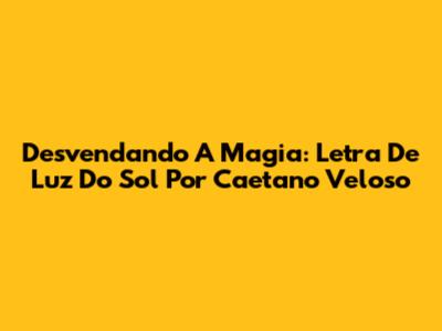 Desvendando A Magia: Letra De 'Luz Do Sol' Por Caetano Veloso