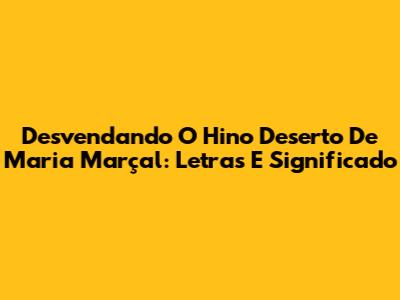 Desvendando O Hino 'Deserto' De Maria Marçal: Letras E Significado