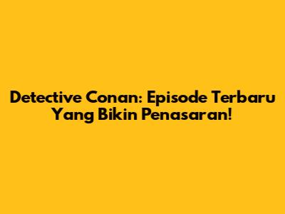Detective Conan: Episode Terbaru Yang Bikin Penasaran!