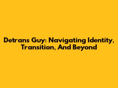 Detrans Guy: Navigating Identity, Transition, And Beyond