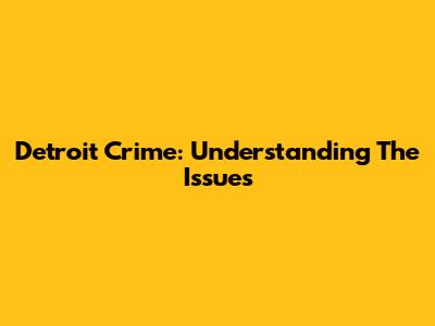 Detroit Crime: Understanding The Issues